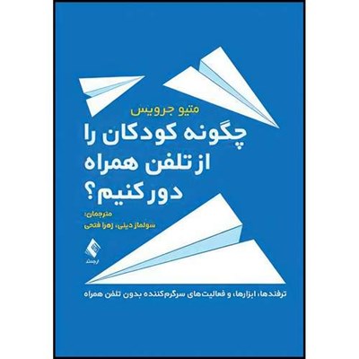 کتاب چگونه کودکان را از تلفن همراه دور کنیم؟ ترفندها، ابزارها، و فعالیت های سرگرم کننده بدون تلفن همراه اثر متیو جرویس انتشارات ارجمند