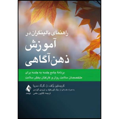 کتاب راهنمای بالینگران در آموزش ذهن آگاهی برنامه جامع جلسه به جلسه برای متخصصان سلامت روان و کارکنان بخش سلامت اثر کریستین وُلف و ژ. گرگ سرپا انتشارات ارجمند