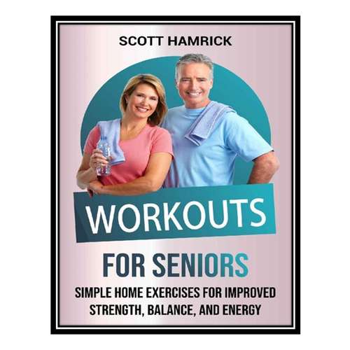 کتاب Workouts for Seniors: Simple Home Exercises for Improved Strength, Balance, and Energy اثر Scott Hamrick انتشارات مؤلفین طلایی