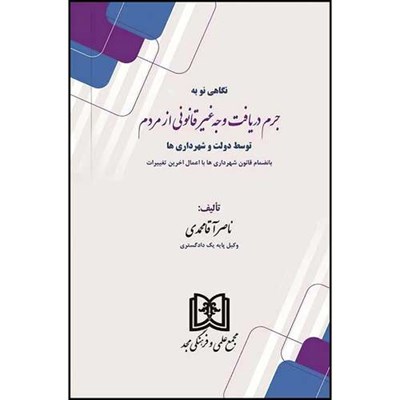 کتاب نگاهی نو به جرم دریافت وجه غیر قانونی از مردم توسط دولت و شهرداری ها  اثر ناصر آقا محمدی انتشارات مجمع علمی و فرهنگی مجد