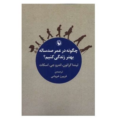 كتاب چگونه در عمر صد ساله بهتر زندگی کنیم اثر لیندا گراتون و اندرو جی اسکات انتشارات مرواريد