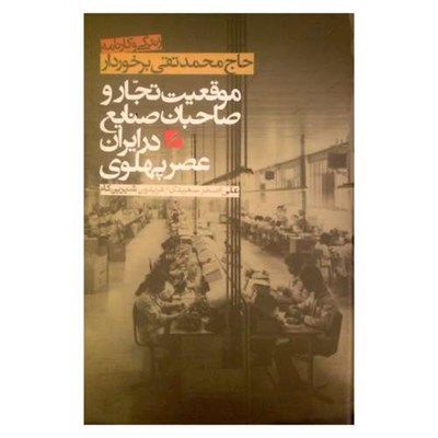 کتاب موقعیت تجار و صاحبان صنایع در ایران عصر پهلوی زندگی و کارنامه حاج محمد تقی برخوردار اثر علی اصغر سعیدی و فریدون شیرین کام نشر گام نو