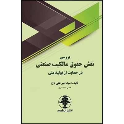 کتاب بررسی نقش حقوق مالکیت صنعتی در حمایت از تولید ملی اثر سید امیر علی تاج انتشارات مجمع علمی و فرهنگی مجد